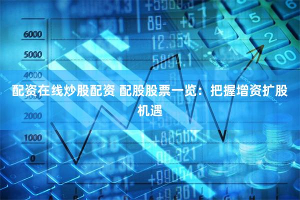配资在线炒股配资 配股股票一览：把握增资扩股机遇
