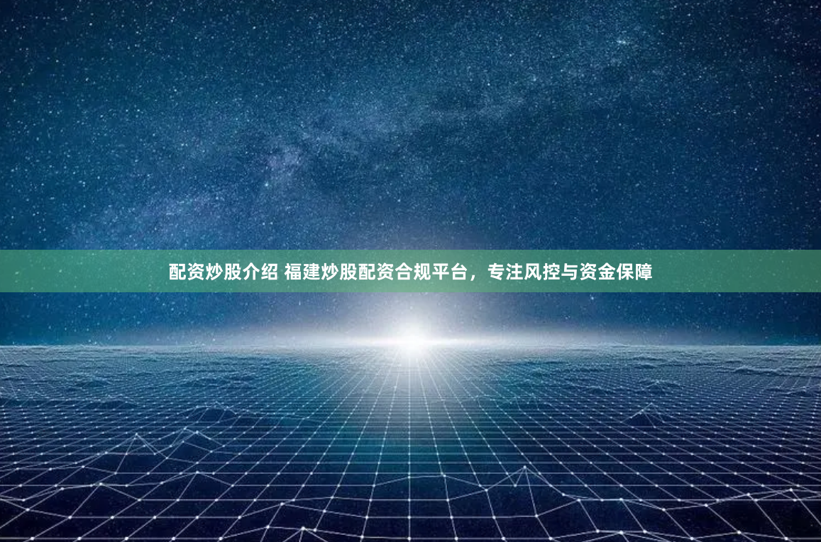 配资炒股介绍 福建炒股配资合规平台，专注风控与资金保障